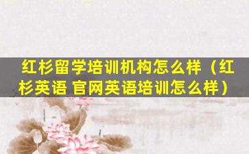 红杉留学培训机构怎么样（红杉英语 官网英语培训怎么样）
